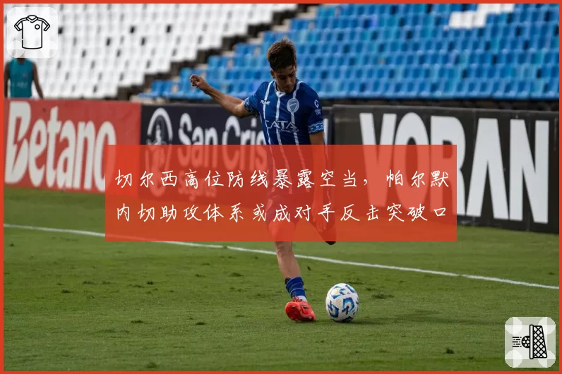 切尔西高位防线暴露空当,帕尔默内切助攻体系或成对手反击突破口