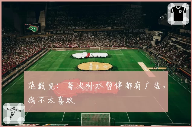 范戴克：每次补水暂停都有广告，我不太喜欢