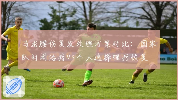 马龙腰伤复发处理方案对比：国家队封闭治疗vs个人选择理疗恢复