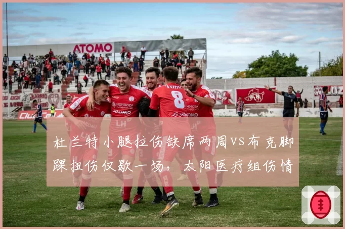 杜兰特小腿拉伤缺席两周vs布克脚踝扭伤仅歇一场，太阳医疗组伤情评估标准遭质疑