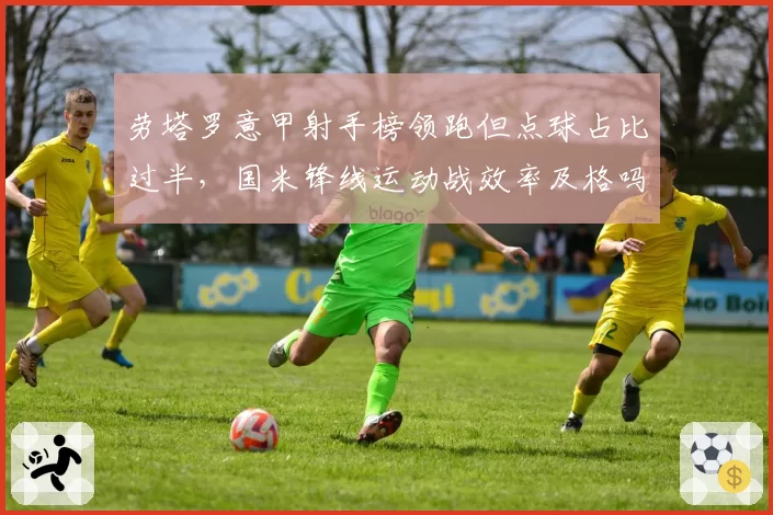 劳塔罗意甲射手榜领跑但点球占比过半，国米锋线运动战效率及格吗？
