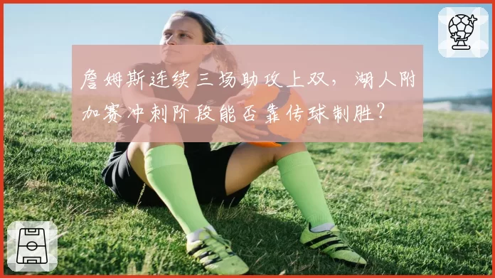 詹姆斯连续三场助攻上双，湖人附加赛冲刺阶段能否靠传球制胜？