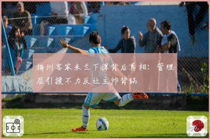 梅州客家米兰下课背后真相：管理层引援不力反让主帅背锅