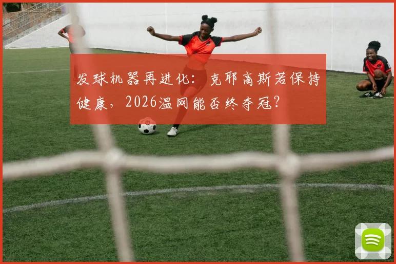 发球机器再进化：克耶高斯若保持健康，2026温网能否终夺冠？
