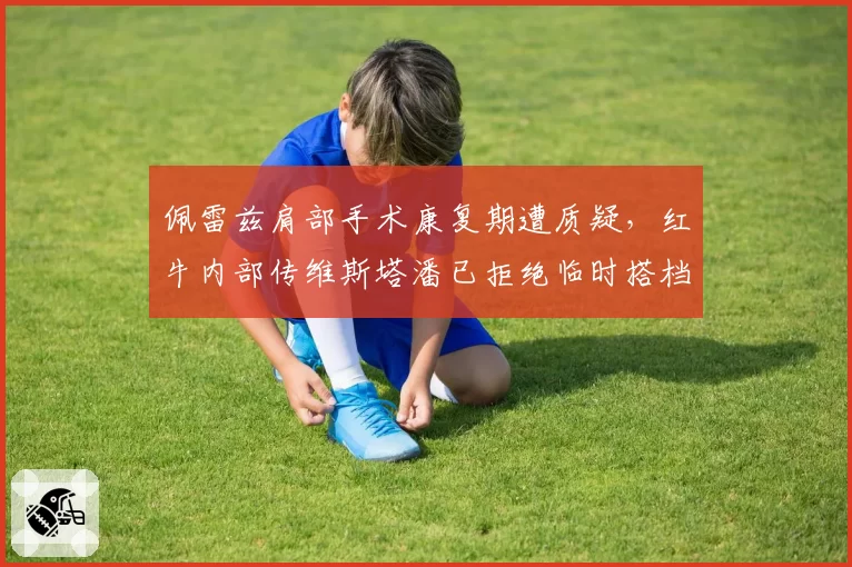 佩雷兹肩部手术康复期遭质疑，红牛内部传维斯塔潘已拒绝临时搭档