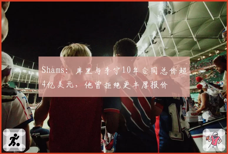 Shams：库里与李宁10年合同总价超4亿美元，他曾拒绝更丰厚报价