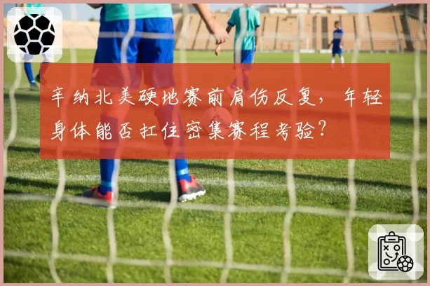 辛纳北美硬地赛前肩伤反复，年轻身体能否扛住密集赛程考验？