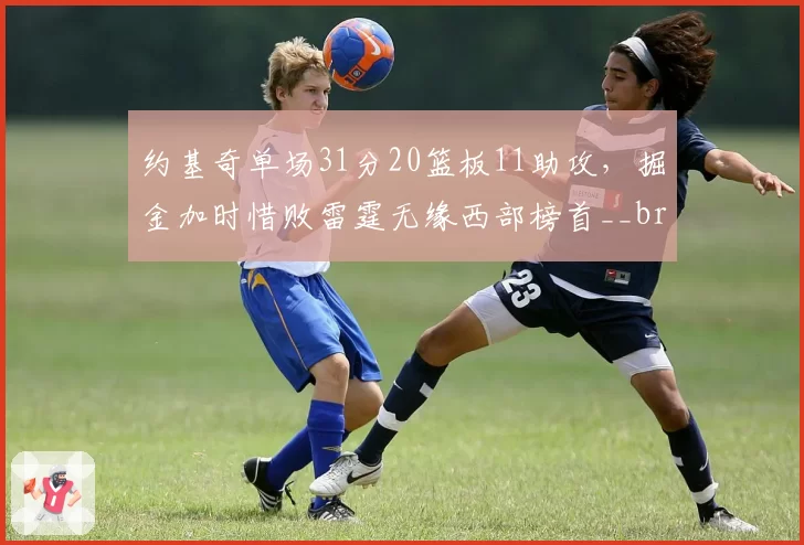 约基奇单场31分20篮板11助攻，掘金加时惜败雷霆无缘西部榜首__br_