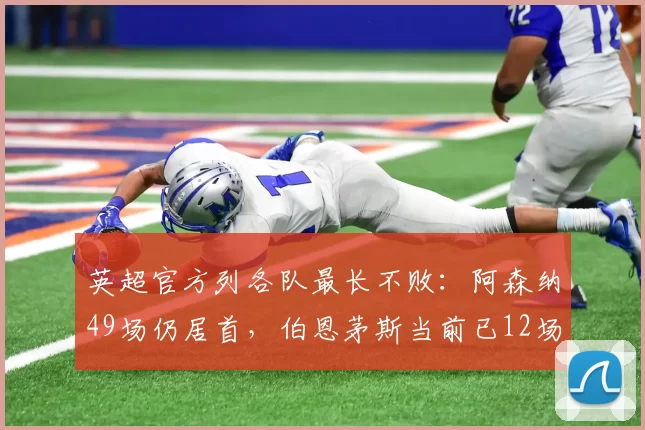 英超官方列各队最长不败：阿森纳49场仍居首，伯恩茅斯当前已12场