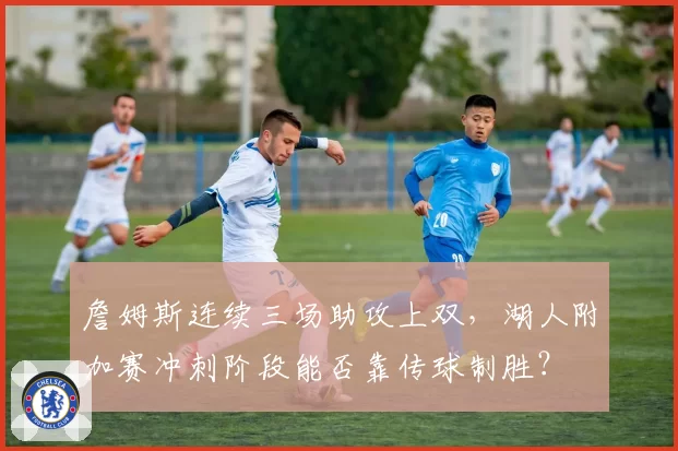 詹姆斯连续三场助攻上双，湖人附加赛冲刺阶段能否靠传球制胜？