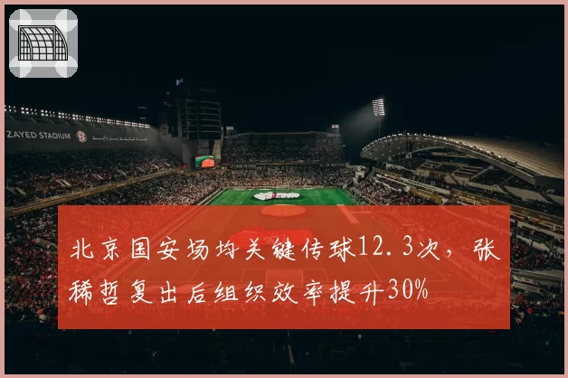 北京国安场均关键传球12.3次，张稀哲复出后组织效率提升30%