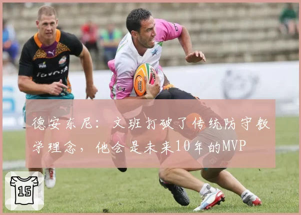 德安东尼：文班打破了传统防守教学理念，他会是未来10年的MVP
