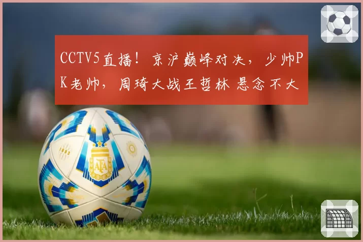 CCTV5直播!京沪巅峰对决,少帅PK老帅,周琦大战王哲林 悬念不大