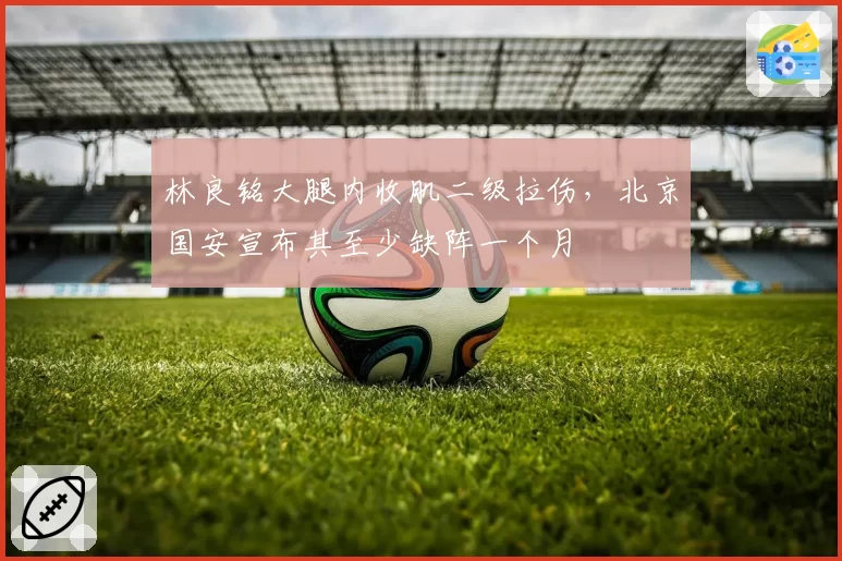 林良铭大腿内收肌二级拉伤,北京国安宣布其至少缺阵一个月