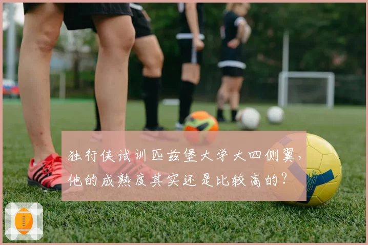 独行侠试训匹兹堡大学大四侧翼，他的成熟度其实还是比较高的？