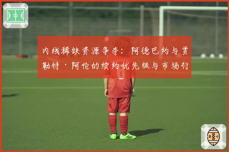 内线稀缺资源争夺：阿德巴约与贾勒特·阿伦的续约优先级与市场行情