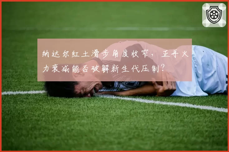 纳达尔红土滑步角度收窄，正手火力衰减能否破解新生代压制？