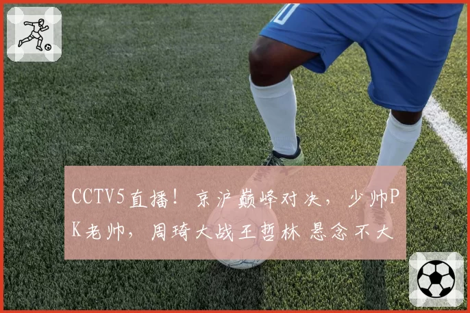CCTV5直播！京沪巅峰对决，少帅PK老帅，周琦大战王哲林 悬念不大