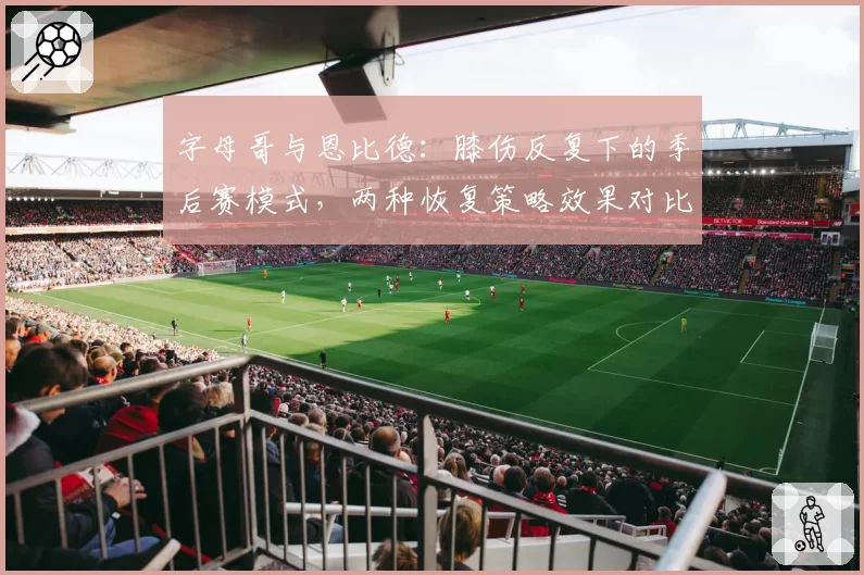 字母哥与恩比德：膝伤反复下的季后赛模式，两种恢复策略效果对比