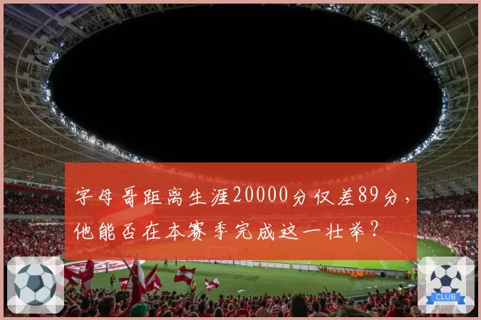 字母哥距离生涯20000分仅差89分，他能否在本赛季完成这一壮举？