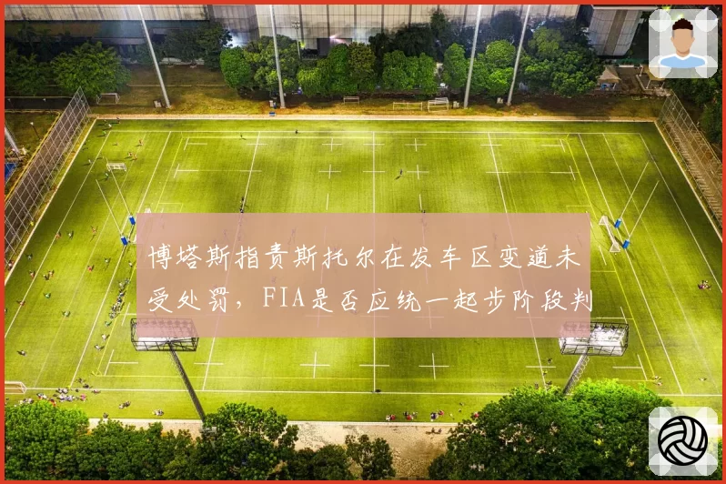 博塔斯指责斯托尔在发车区变道未受处罚，FIA是否应统一起步阶段判罚尺度
