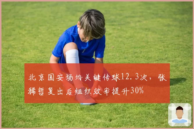 北京国安场均关键传球12.3次，张稀哲复出后组织效率提升30%