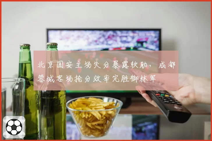 北京国安主场失分暴露软肋，成都蓉城客场抢分效率完胜御林军