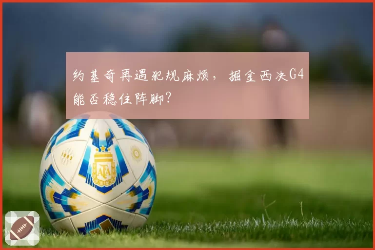 约基奇再遇犯规麻烦，掘金西决G4能否稳住阵脚？