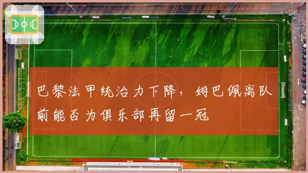 巴黎法甲统治力下降，姆巴佩离队前能否为俱乐部再留一冠