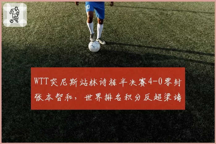 WTT突尼斯站林诗栋半决赛4-0零封张本智和,世界排名积分反超梁靖崑仅差105分