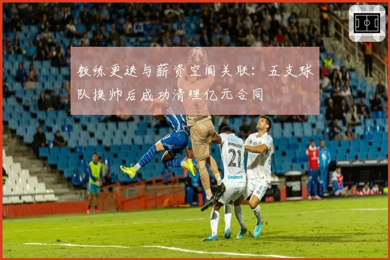 教练更迭与薪资空间关联：五支球队换帅后成功清理亿元合同