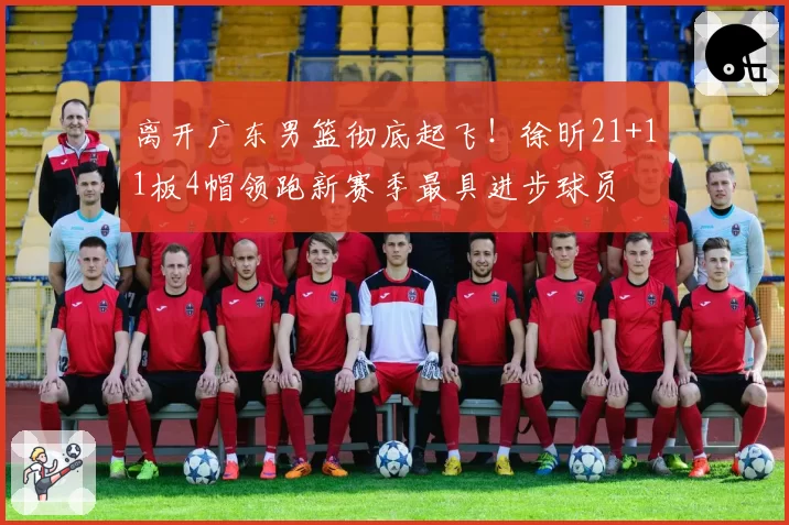 离开广东男篮彻底起飞！徐昕21+11板4帽领跑新赛季最具进步球员