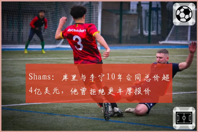 Shams：库里与李宁10年合同总价超4亿美元，他曾拒绝更丰厚报价