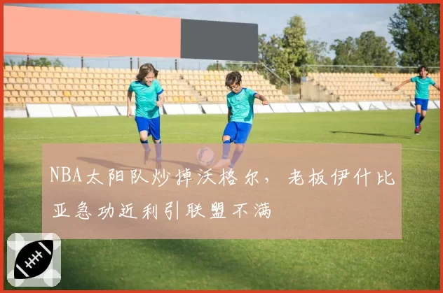 NBA太阳队炒掉沃格尔，老板伊什比亚急功近利引联盟不满