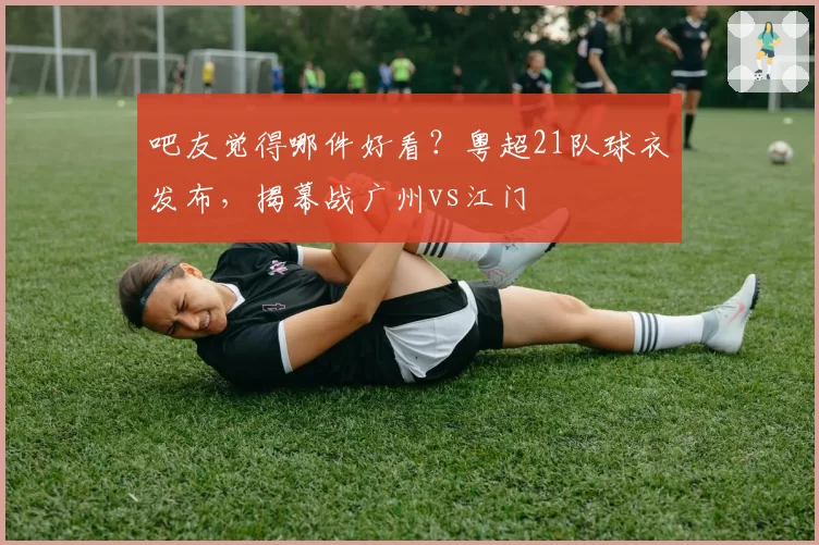 吧友觉得哪件好看？粤超21队球衣发布，揭幕战广州vs江门