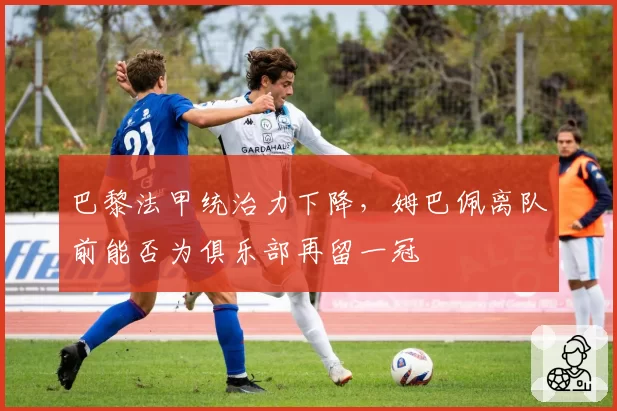 巴黎法甲统治力下降，姆巴佩离队前能否为俱乐部再留一冠