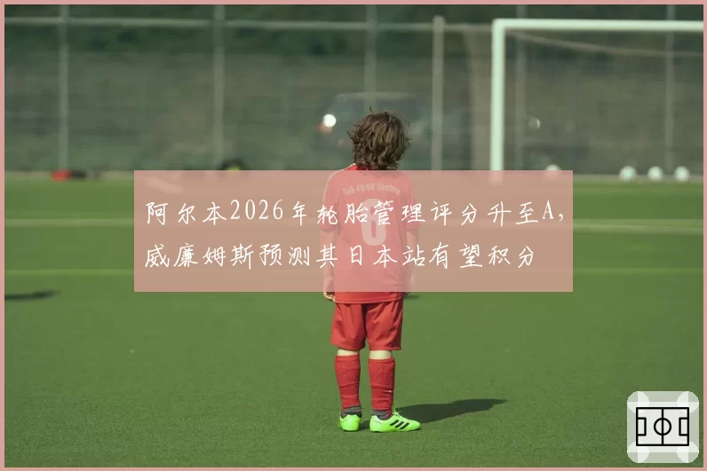 阿尔本2026年轮胎管理评分升至A，威廉姆斯预测其日本站有望积分