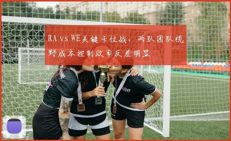 RA vs WE关键卡位战，两队团队视野成本控制效率反差明显