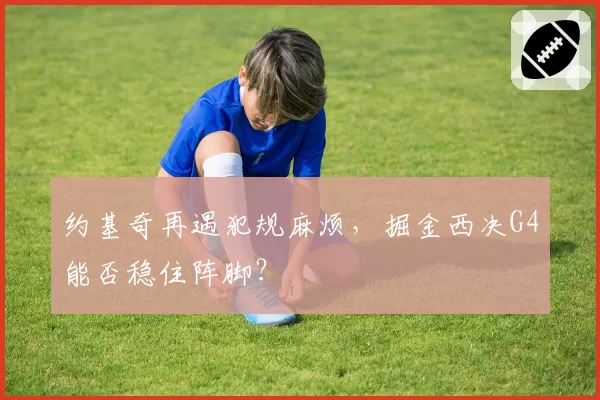 约基奇再遇犯规麻烦，掘金西决G4能否稳住阵脚？