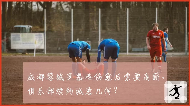成都蓉城罗慕洛伤愈后索要高薪，俱乐部续约诚意几何？