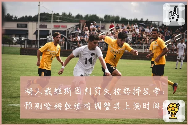 湖人戴维斯因判罚失控怒摔发带，预测哈姆教练将调整其上场时间避免情绪波动