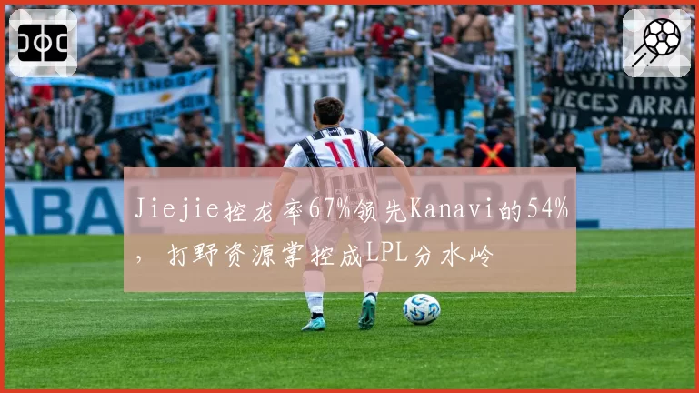 Jiejie控龙率67%领先Kanavi的54%，打野资源掌控成LPL分水岭