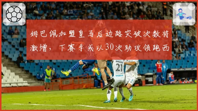 姆巴佩加盟皇马后边路突破次数将激增，下赛季或以30次助攻领跑西甲