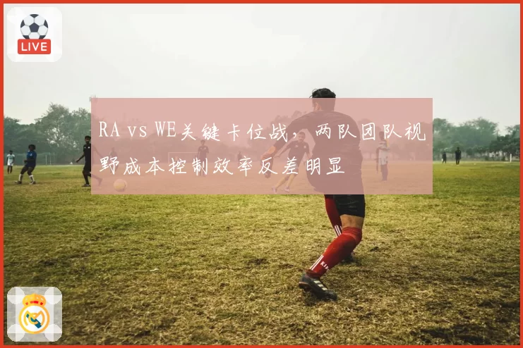 RA vs WE关键卡位战，两队团队视野成本控制效率反差明显