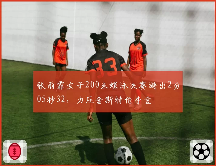 张雨霏女子200米蝶泳决赛游出2分05秒32，力压舍斯特伦夺金