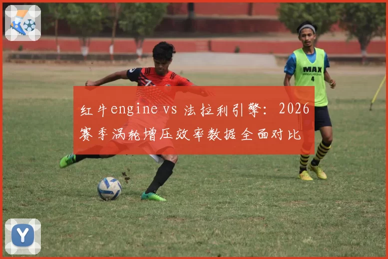 红牛engine vs 法拉利引擎：2026赛季涡轮增压效率数据全面对比
