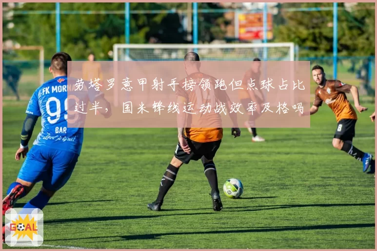 劳塔罗意甲射手榜领跑但点球占比过半，国米锋线运动战效率及格吗？