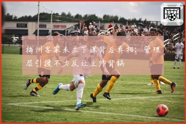 梅州客家米兰下课背后真相:管理层引援不力反让主帅背锅