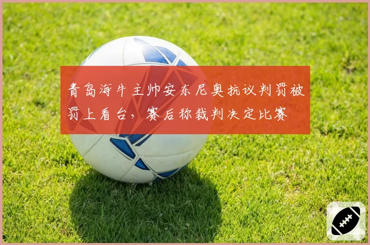 青岛海牛主帅安东尼奥抗议判罚被罚上看台,赛后称裁判决定比赛