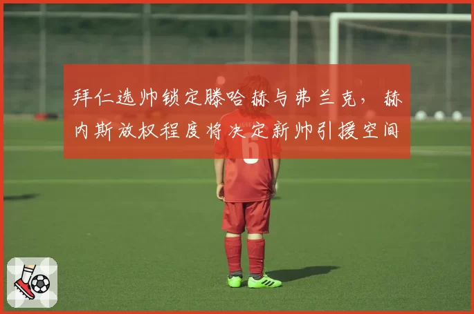 拜仁选帅锁定滕哈赫与弗兰克，赫内斯放权程度将决定新帅引援空间